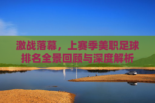 激战落幕,上赛季美职足球排名全景回顾与深度解析
