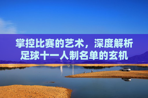 掌控比赛的艺术,深度解析足球十一人制名单的玄机