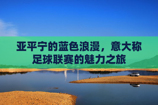 亚平宁的蓝色浪漫，意大称足球联赛的魅力之旅