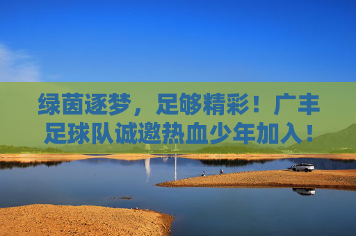 绿茵逐梦,足够精彩!广丰足球队诚邀热血少年加入!