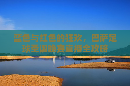 蓝色与红色的狂欢,巴萨足球圣诞晚宴直播全攻略