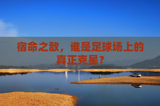 宿命之敌,谁是足球场上的真正克星?