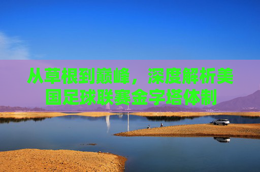 从草根到巅峰，深度解析美国足球联赛金字塔体制