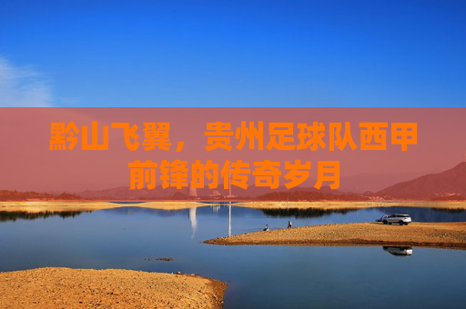 黔山飞翼，贵州足球队西甲前锋的传奇岁月