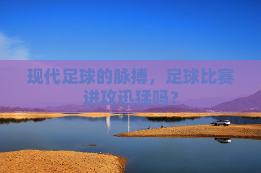 现代足球的脉搏，足球比赛进攻迅猛吗？