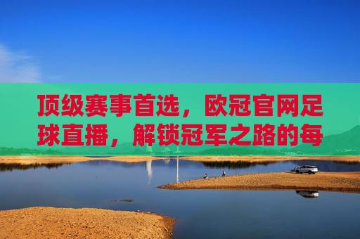 顶级赛事首选，欧冠官网足球直播，解锁冠军之路的每一个精彩瞬间