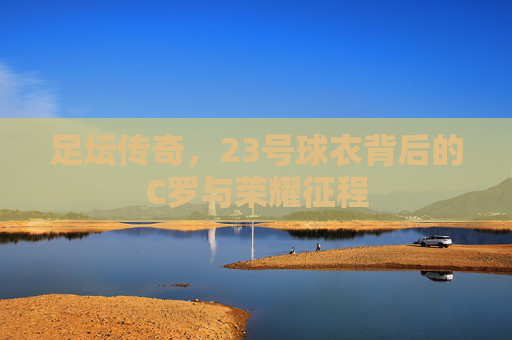 足坛传奇，23号球衣背后的C罗与荣耀征程