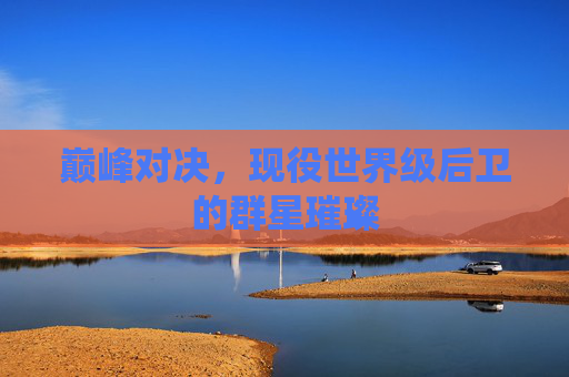 巅峰对决，现役世界级后卫的群星璀璨