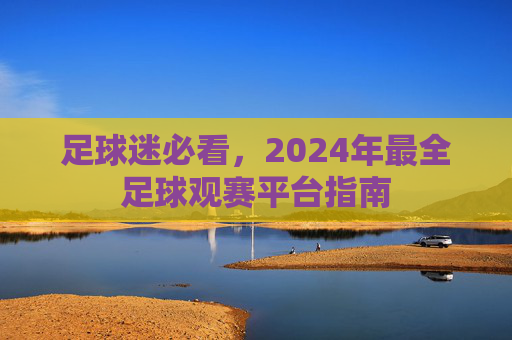 足球迷必看，2024年最全足球观赛平台指南