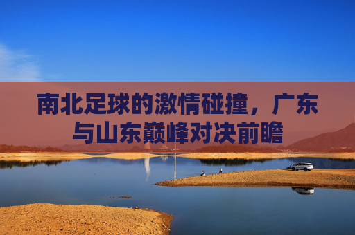 南北足球的激情碰撞，广东与山东巅峰对决前瞻