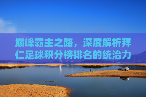巅峰霸主之路，深度解析拜仁足球积分榜排名的统治力与挑战