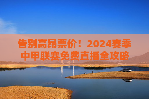 告别高昂票价！2024赛季中甲联赛免费直播全攻略