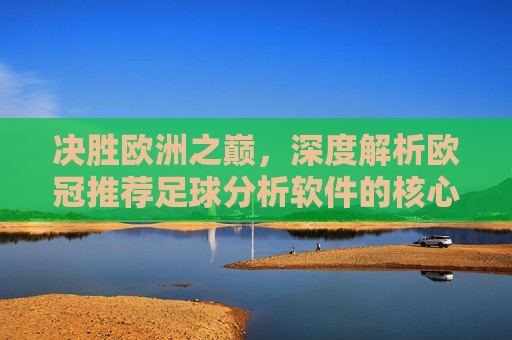 决胜欧洲之巅，深度解析欧冠推荐足球分析软件的核心价值与应用策略