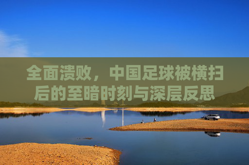 全面溃败，中国足球被横扫后的至暗时刻与深层反思