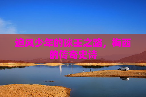 追风少年的球王之路，梅西的传奇史诗