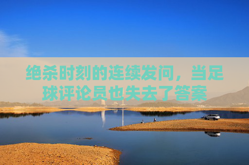绝杀时刻的连续发问，当足球评论员也失去了答案