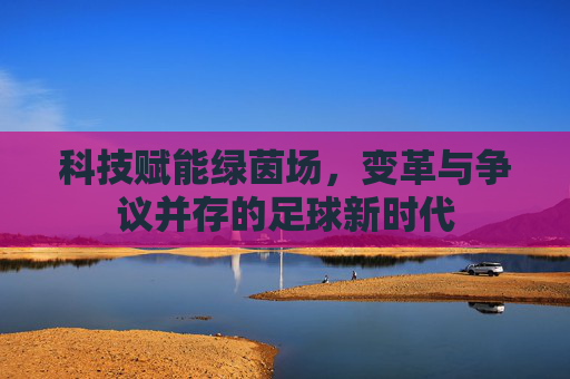 科技赋能绿茵场，变革与争议并存的足球新时代