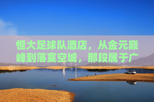 恒大足球队酒店，从金元巅峰到落寞空城，那段属于广州的足球梦