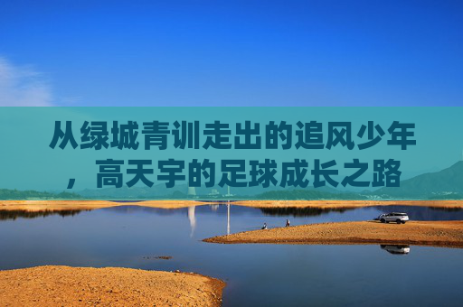 从绿城青训走出的追风少年,高天宇的足球成长之路