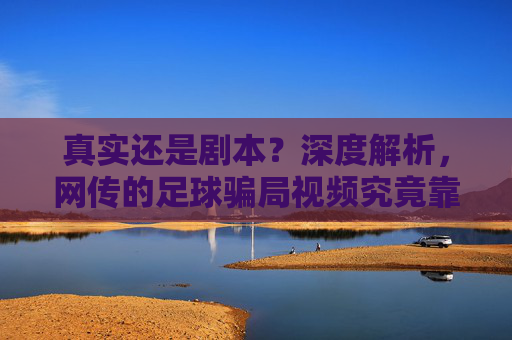 真实还是剧本?深度解析,网传的足球骗局视频究竟靠不靠谱?