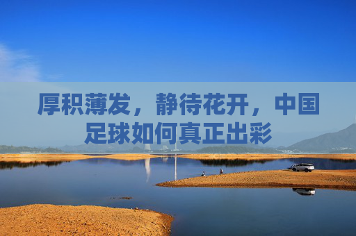 厚积薄发,静待花开,中国足球如何真正出彩