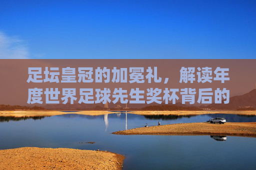 足坛皇冠的加冕礼,解读年度世界足球先生奖杯背后的荣耀与传奇