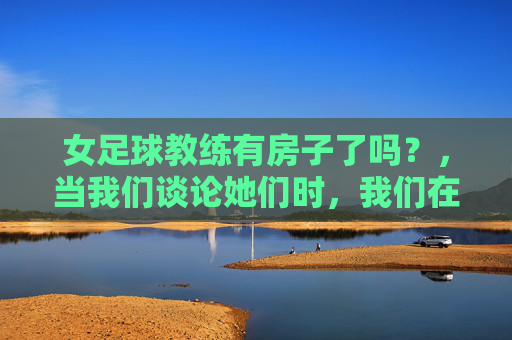 女足球教练有房子了吗?,当我们谈论她们时,我们在谈论什么?