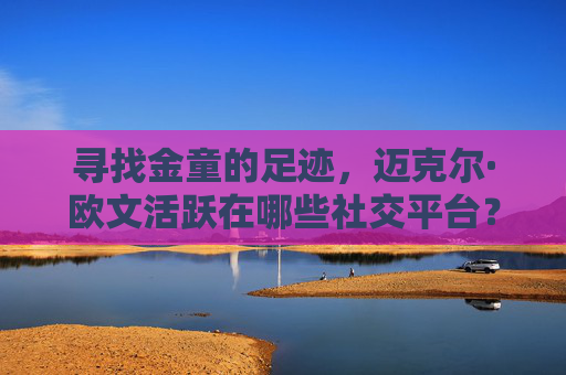 寻找金童的足迹,迈克尔·欧文活跃在哪些社交平台?