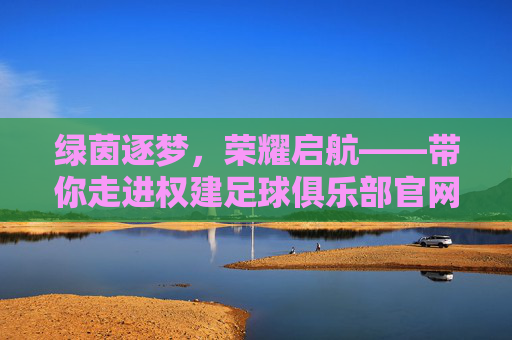 绿茵逐梦,荣耀启航——带你走进权建足球俱乐部官网