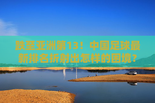 跌至亚洲第13!中国足球最新排名折射出怎样的困境?