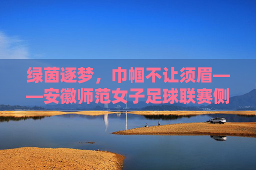 绿茵逐梦,巾帼不让须眉——安徽师范女子足球联赛侧记