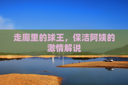 走廊里的球王,保洁阿姨的激情解说