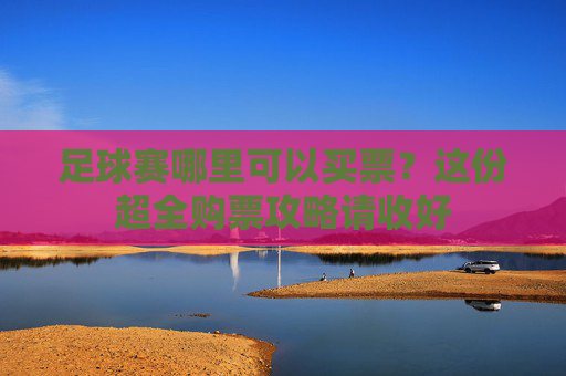 足球赛哪里可以买票？这份超全购票攻略请收好