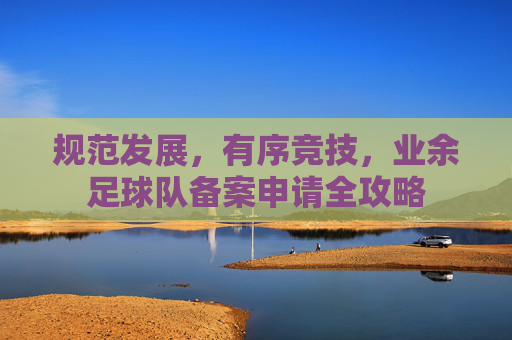 规范发展,有序竞技,业余足球队备案申请全攻略