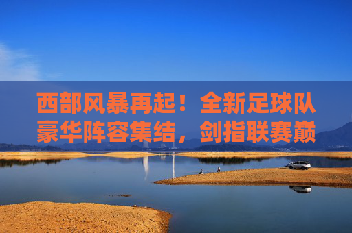 西部风暴再起!全新足球队豪华阵容集结,剑指联赛巅峰