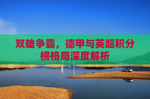 双雄争霸，德甲与英超积分榜格局深度解析