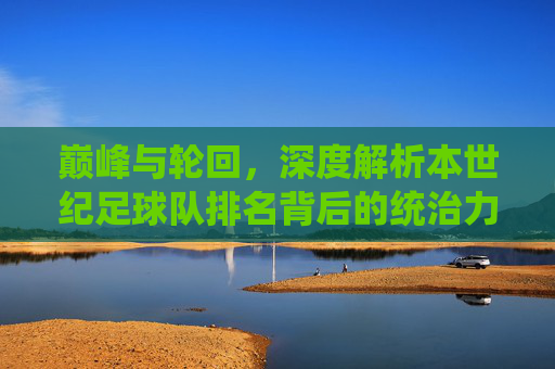 巅峰与轮回,深度解析本世纪足球队排名背后的统治力