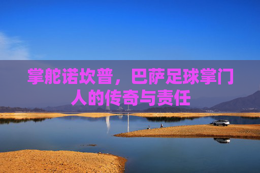 掌舵诺坎普,巴萨足球掌门人的传奇与责任
