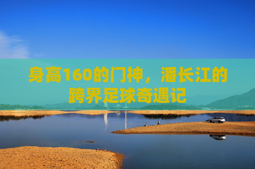 身高160的门神,潘长江的跨界足球奇遇记