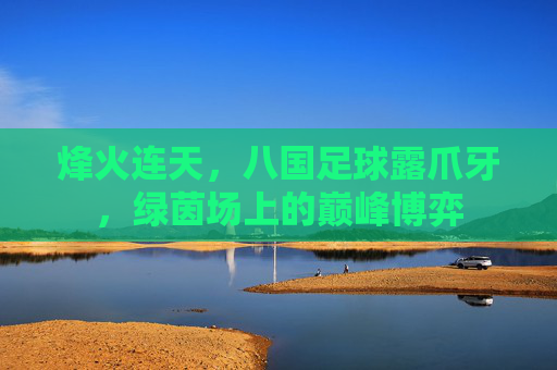 烽火连天,八国足球露爪牙,绿茵场上的巅峰博弈