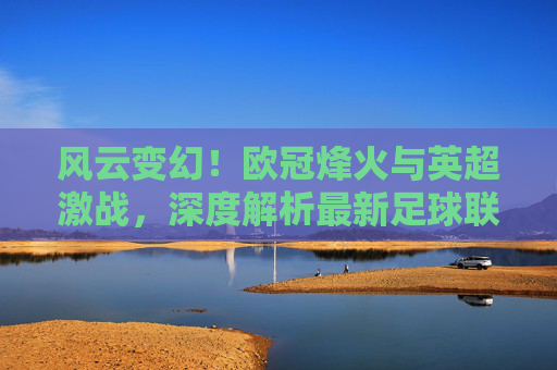 风云变幻!欧冠烽火与英超激战,深度解析最新足球联赛热点新闻