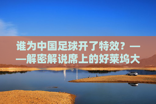 谁为中国足球开了特效?——解密解说席上的好莱坞大片
