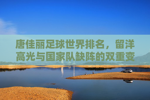 唐佳丽足球世界排名,留洋高光与国家队缺阵的双重变奏