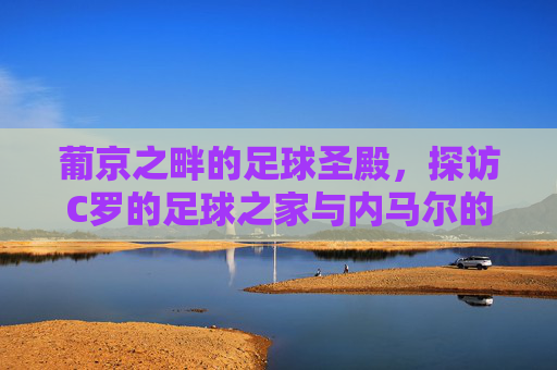 葡京之畔的足球圣殿,探访C罗的足球之家与内马尔的传承