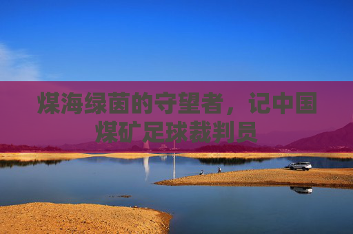 煤海绿茵的守望者，记中国煤矿足球裁判员