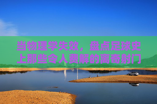 当物理学失效,盘点足球史上那些令人费解的离奇射门技术