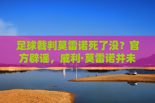 足球裁判莫雷诺死了没？官方辟谣，威利·莫雷诺并未离世，近期遭国际足联重罚禁赛