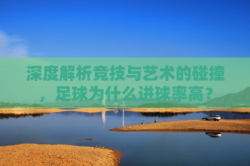深度解析竞技与艺术的碰撞,足球为什么进球率高?