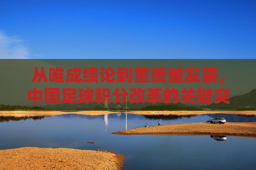 从唯成绩论到重质量发展,中国足球积分改革的关键突围