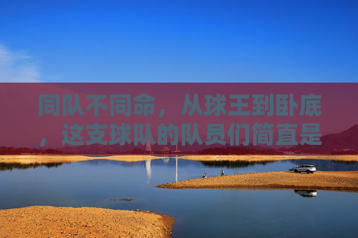 同队不同命,从球王到卧底,这支球队的队员们简直是天差地别
